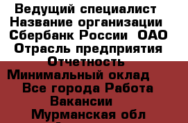 Ведущий специалист › Название организации ­ Сбербанк России, ОАО › Отрасль предприятия ­ Отчетность › Минимальный оклад ­ 1 - Все города Работа » Вакансии   . Мурманская обл.,Апатиты г.